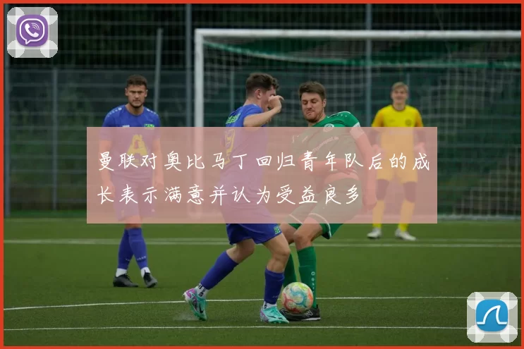 曼联对奥比马丁回归青年队后的成长表示满意并认为受益良多
