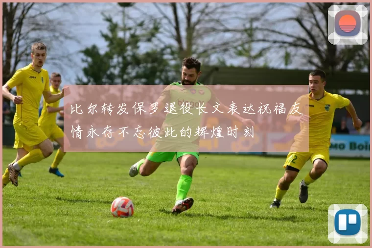 比尔转发保罗退役长文表达祝福友情永存不忘彼此的辉煌时刻
