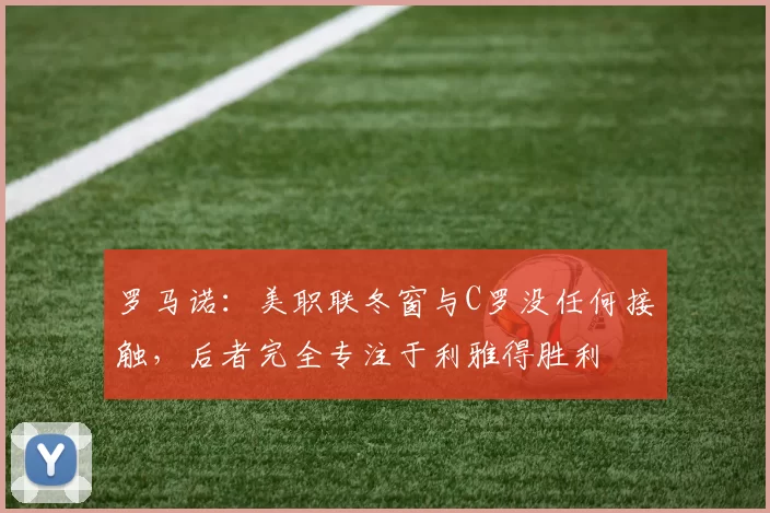 罗马诺：美职联冬窗与C罗没任何接触，后者完全专注于利雅得胜利