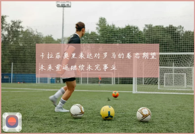 卡拉菲奥里表达对罗马的眷恋期望未来重返继续未完事业