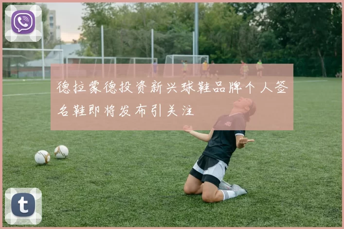 德拉蒙德投资新兴球鞋品牌个人签名鞋即将发布引关注