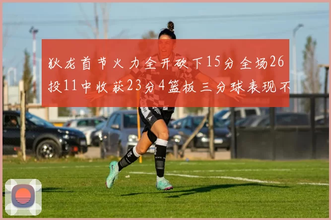 狄龙首节火力全开砍下15分全场26投11中收获23分4篮板三分球表现不佳