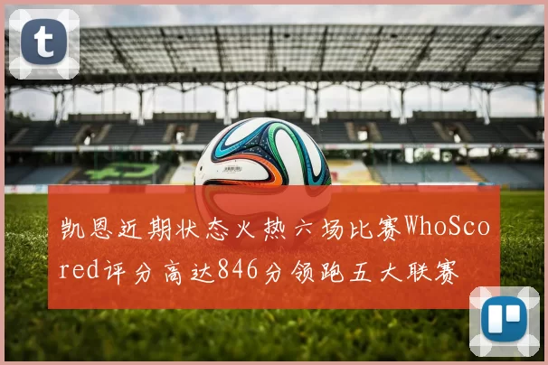 凯恩近期状态火热六场比赛WhoScored评分高达846分领跑五大联赛