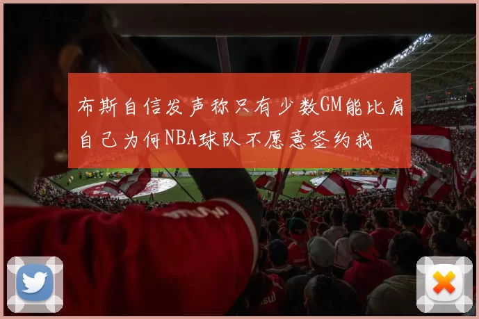 布斯自信发声称只有少数GM能比肩自己为何NBA球队不愿意签约我