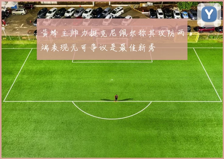 黄蜂主帅力挺克尼佩尔称其攻防两端表现无可争议是最佳新秀