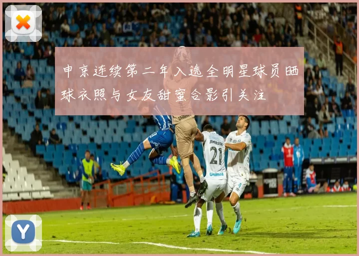 申京连续第二年入选全明星球员晒球衣照与女友甜蜜合影引关注