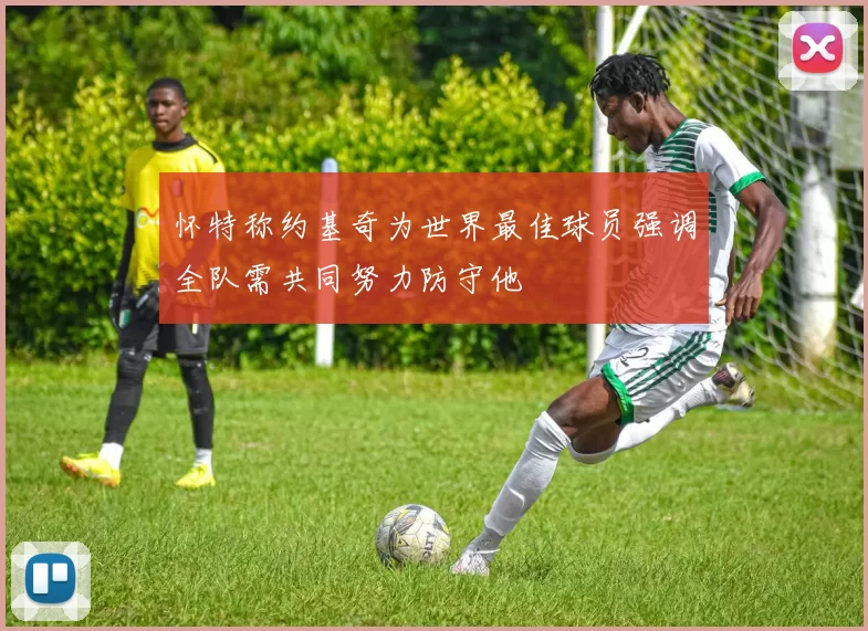 怀特称约基奇为世界最佳球员强调全队需共同努力防守他