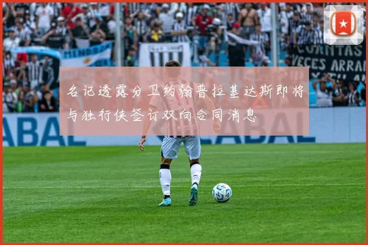 名记透露分卫约翰普拉基达斯即将与独行侠签订双向合同消息