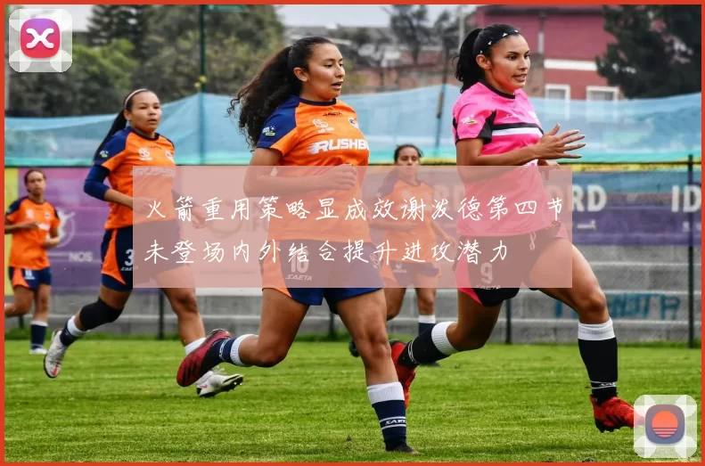 火箭重用策略显成效谢泼德第四节未登场内外结合提升进攻潜力