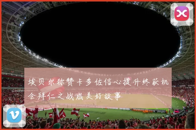 埃贝尔称赞卡多佐信心提升终获机会拜仁之战成美好故事