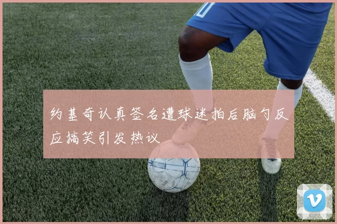 约基奇认真签名遭球迷拍后脑勺反应搞笑引发热议