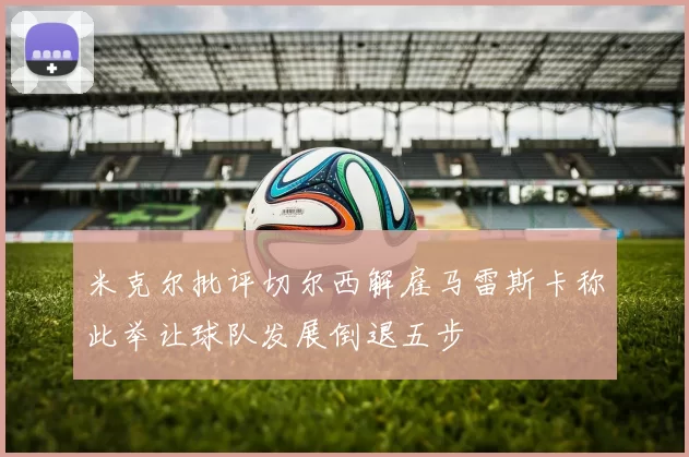 米克尔批评切尔西解雇马雷斯卡称此举让球队发展倒退五步