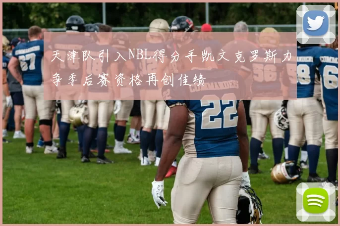 天津队引入NBL得分手凯文克罗斯力争季后赛资格再创佳绩