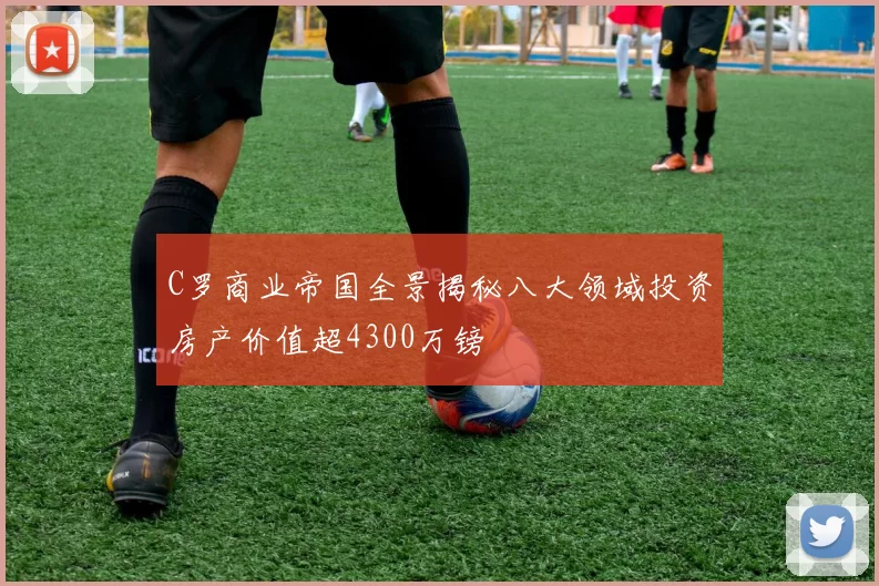 C罗商业帝国全景揭秘八大领域投资房产价值超4300万镑