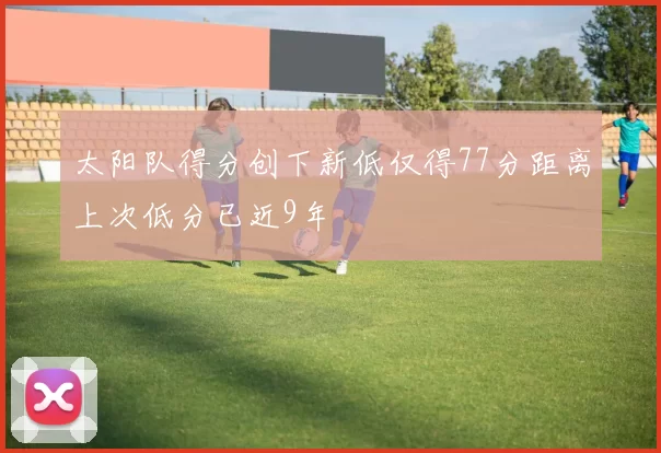 太阳队得分创下新低仅得77分距离上次低分已近9年