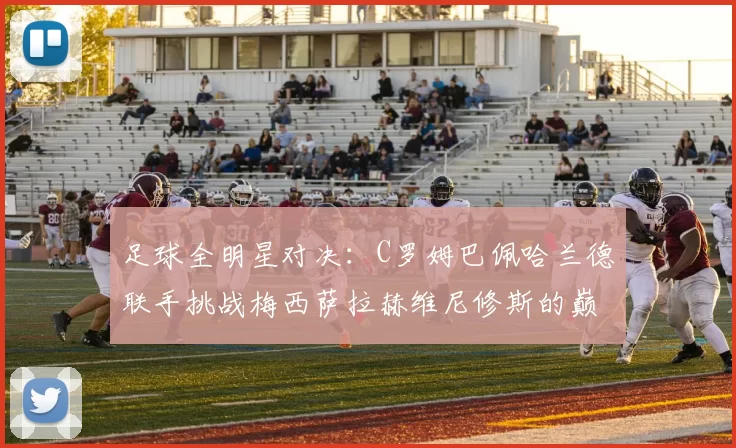 足球全明星对决：C罗姆巴佩哈兰德联手挑战梅西萨拉赫维尼修斯的巅峰之战