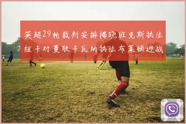 英超29轮裁判安排揭晓班克斯执法纽卡对曼联卡瓦纳执法布莱顿迎战阿森纳