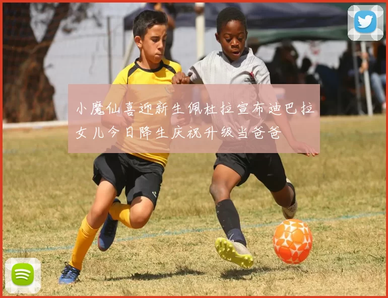 小魔仙喜迎新生佩杜拉宣布迪巴拉女儿今日降生庆祝升级当爸爸