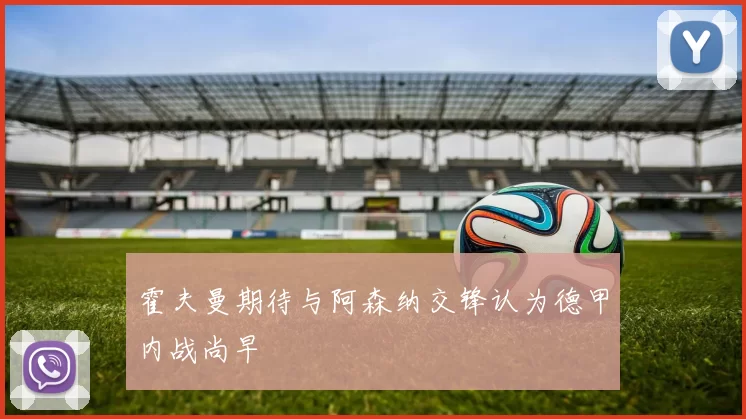 霍夫曼期待与阿森纳交锋认为德甲内战尚早