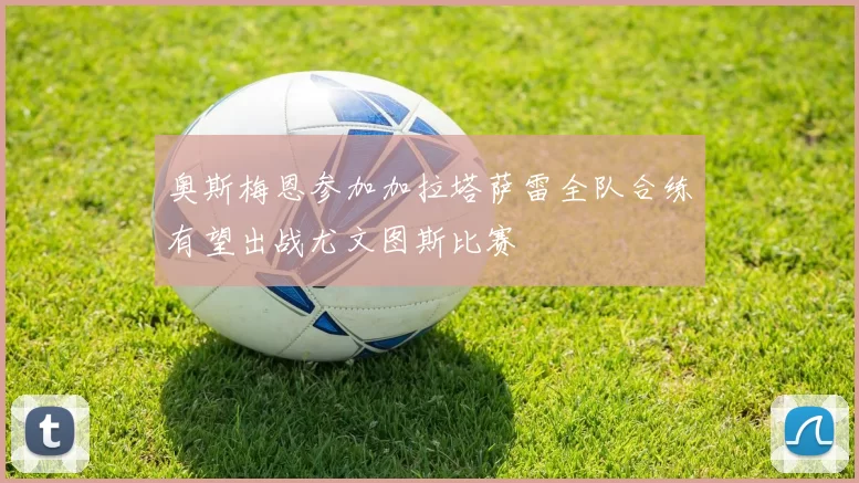 奥斯梅恩参加加拉塔萨雷全队合练有望出战尤文图斯比赛