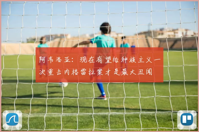 阿韦洛亚：现在有望给种族主义一次重击内格雷拉案才是最大丑闻