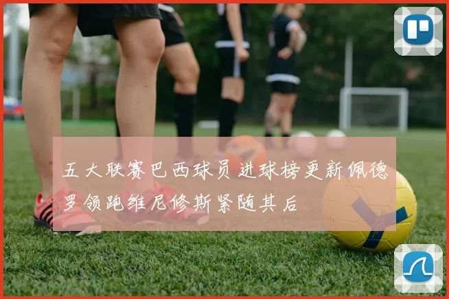 五大联赛巴西球员进球榜更新佩德罗领跑维尼修斯紧随其后
