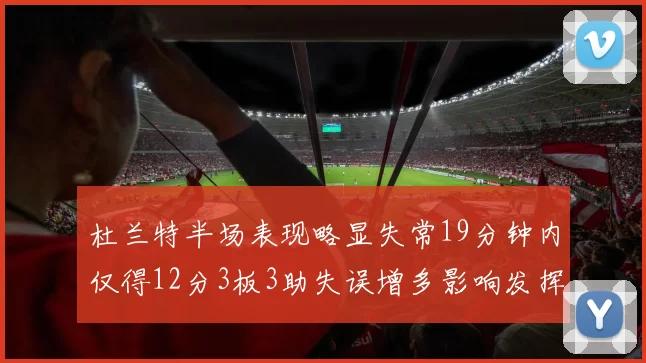 杜兰特半场表现略显失常19分钟内仅得12分3板3助失误增多影响发挥
