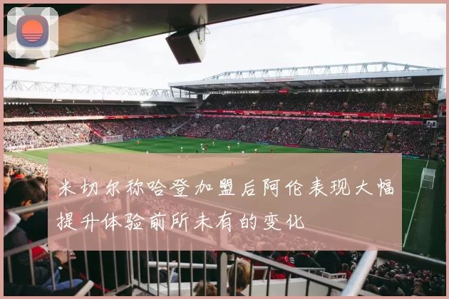 米切尔称哈登加盟后阿伦表现大幅提升体验前所未有的变化