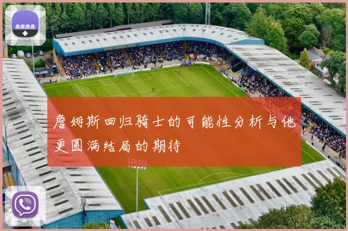 詹姆斯回归骑士的可能性分析与他更圆满结局的期待
