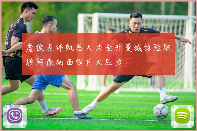 詹俊点评凯恩火力全开曼城惊险取胜阿森纳面临巨大压力