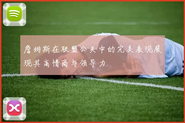 詹姆斯在联盟公关中的完美表现展现其高情商与领导力