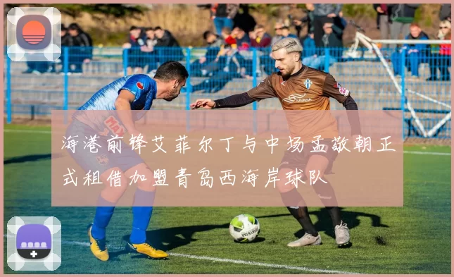 海港前锋艾菲尔丁与中场孟敬朝正式租借加盟青岛西海岸球队