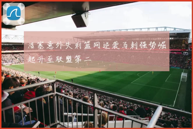 活塞意外失利篮网逆袭马刺强势崛起升至联盟第二
